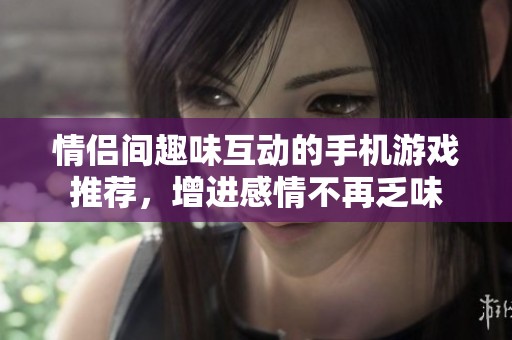 情侣间趣味互动的手机游戏推荐，增进感情不再乏味