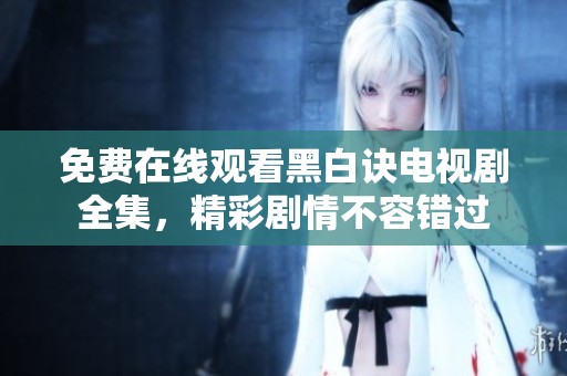 免费在线观看黑白诀电视剧全集，精彩剧情不容错过