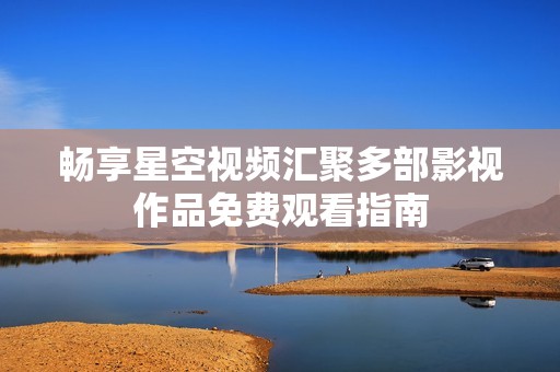 畅享星空视频汇聚多部影视作品免费观看指南