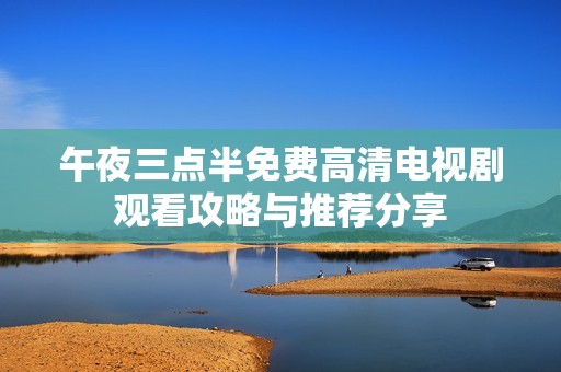 午夜三点半免费高清电视剧观看攻略与推荐分享