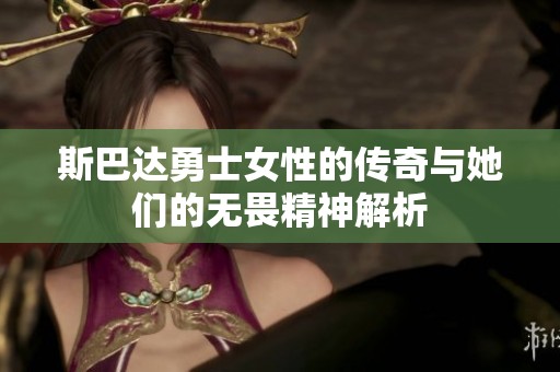 斯巴达勇士女性的传奇与她们的无畏精神解析
