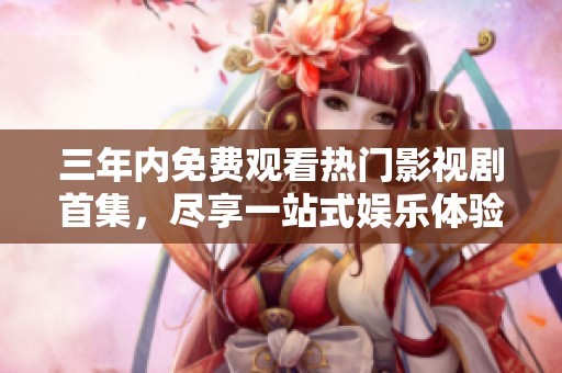 三年内免费观看热门影视剧首集，尽享一站式娱乐体验