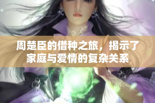 周楚臣的借种之旅，揭示了家庭与爱情的复杂关系