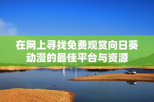 在网上寻找免费观赏向日葵动漫的最佳平台与资源