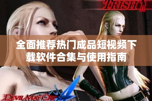 全面推荐热门成品短视频下载软件合集与使用指南