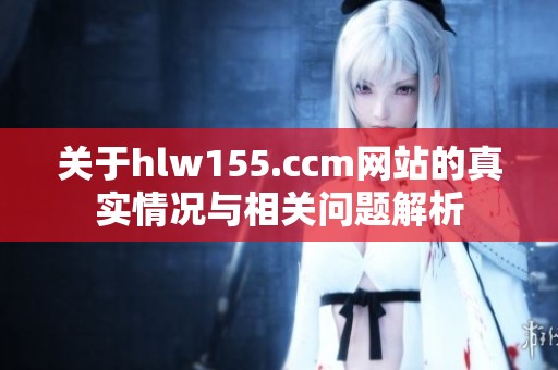 关于hlw155.ccm网站的真实情况与相关问题解析