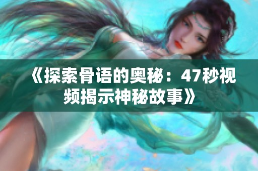 《探索骨语的奥秘：47秒视频揭示神秘故事》