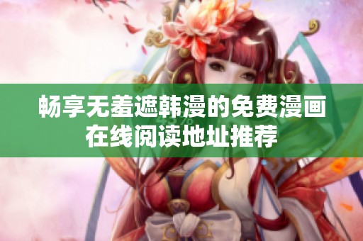 畅享无羞遮韩漫的免费漫画在线阅读地址推荐