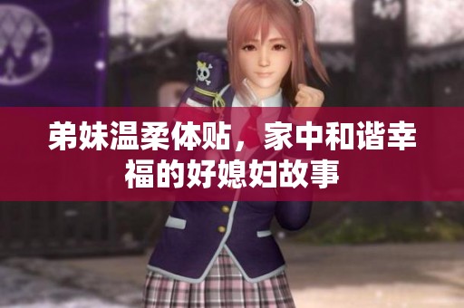 弟妹温柔体贴，家中和谐幸福的好媳妇故事