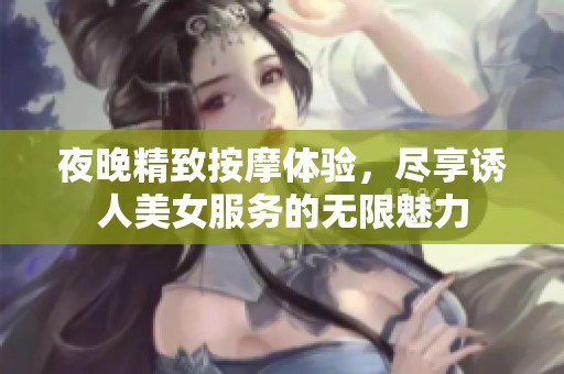 夜晚精致按摩体验，尽享诱人美女服务的无限魅力