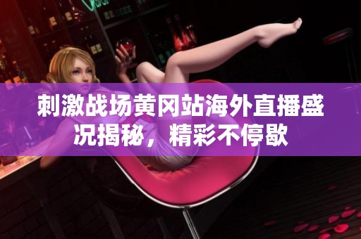 刺激战场黄冈站海外直播盛况揭秘，精彩不停歇