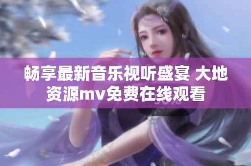 畅享最新音乐视听盛宴 大地资源mv免费在线观看
