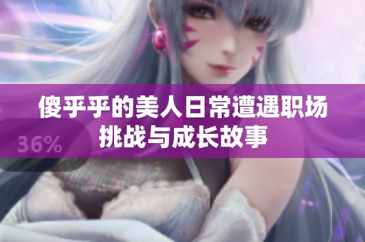 傻乎乎的美人日常遭遇职场挑战与成长故事