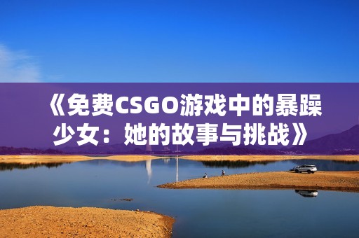 《免费CSGO游戏中的暴躁少女：她的故事与挑战》