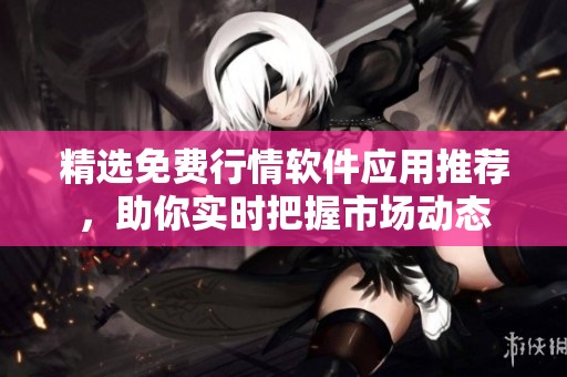 精选免费行情软件应用推荐，助你实时把握市场动态