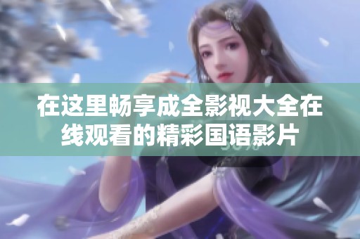 在这里畅享成全影视大全在线观看的精彩国语影片