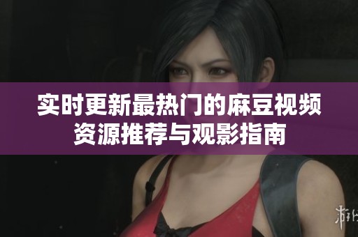 实时更新最热门的麻豆视频资源推荐与观影指南