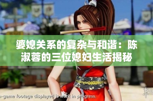 婆媳关系的复杂与和谐：陈淑蓉的三位媳妇生活揭秘