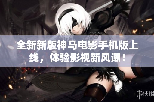 全新新版神马电影手机版上线，体验影视新风潮！
