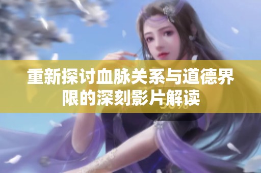 重新探讨血脉关系与道德界限的深刻影片解读