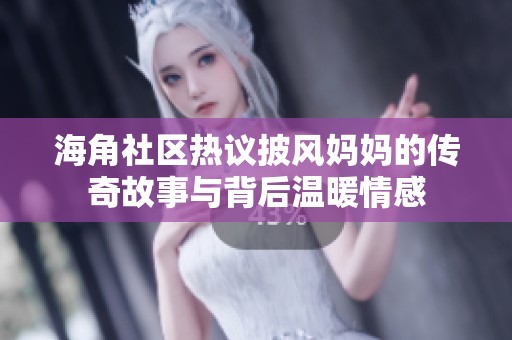 海角社区热议披风妈妈的传奇故事与背后温暖情感