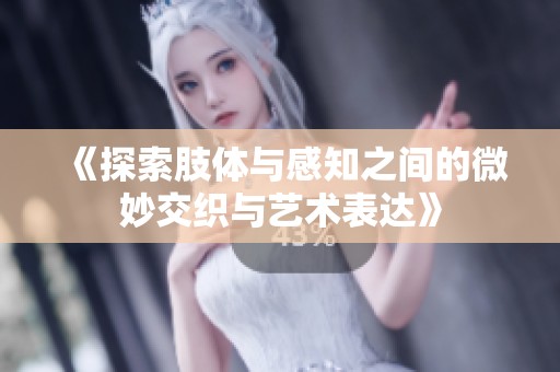 《探索肢体与感知之间的微妙交织与艺术表达》