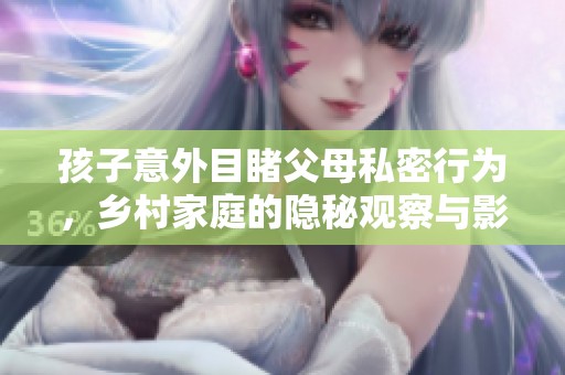 孩子意外目睹父母私密行为，乡村家庭的隐秘观察与影响