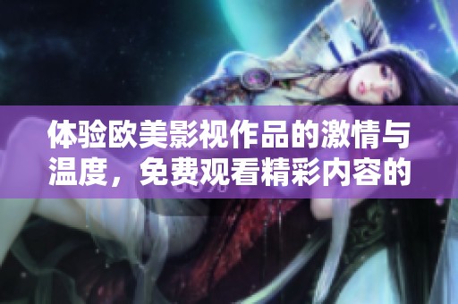 体验欧美影视作品的激情与温度，免费观看精彩内容的绝佳平台