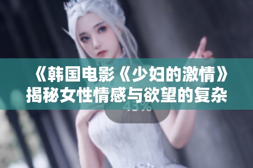 《韩国电影《少妇的激情》揭秘女性情感与欲望的复杂交织》