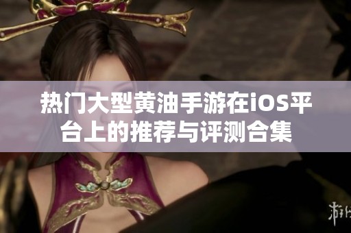 热门大型黄油手游在iOS平台上的推荐与评测合集