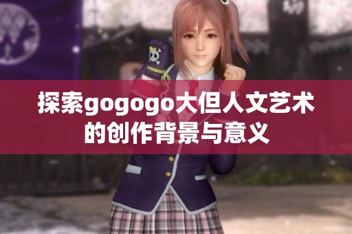 探索gogogo大但人文艺术的创作背景与意义