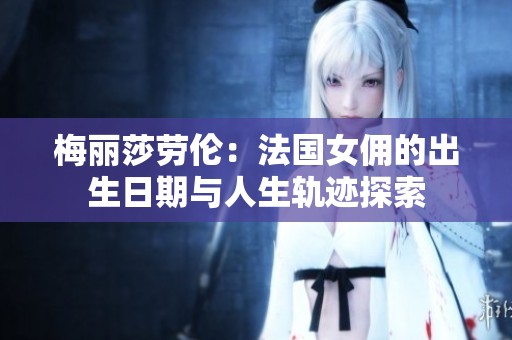 梅丽莎劳伦：法国女佣的出生日期与人生轨迹探索