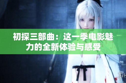 初探三部曲：这一季电影魅力的全新体验与感受
