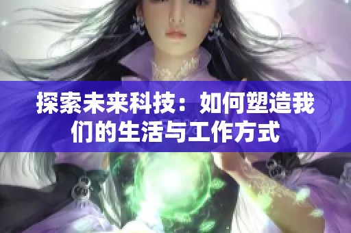 探索未来科技：如何塑造我们的生活与工作方式
