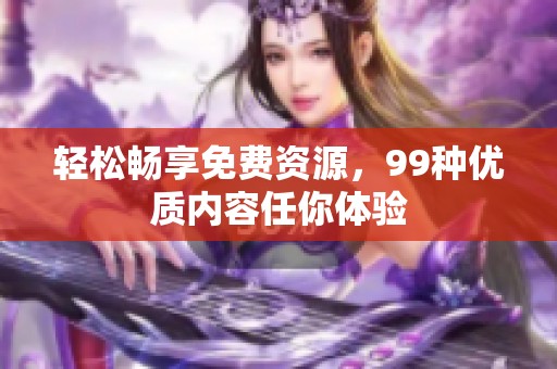轻松畅享免费资源，99种优质内容任你体验