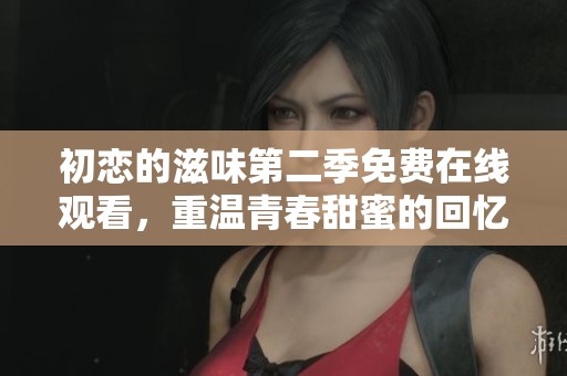 初恋的滋味第二季免费在线观看，重温青春甜蜜的回忆