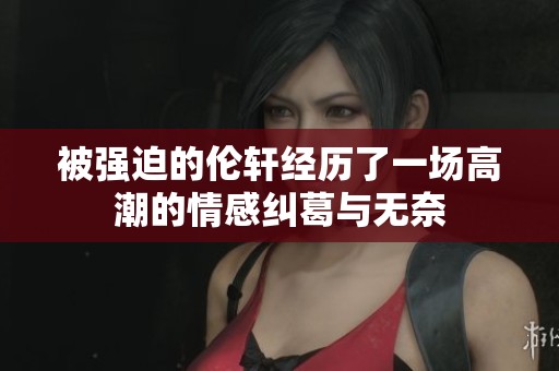 被强迫的伦轩经历了一场高潮的情感纠葛与无奈