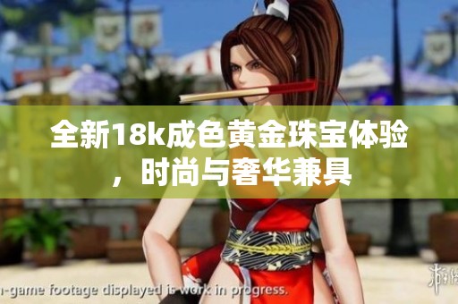 全新18k成色黄金珠宝体验，时尚与奢华兼具