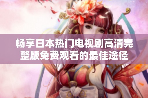 畅享日本热门电视剧高清完整版免费观看的最佳途径