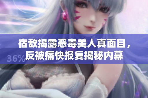 宿敌揭露恶毒美人真面目，反被痛快报复揭秘内幕
