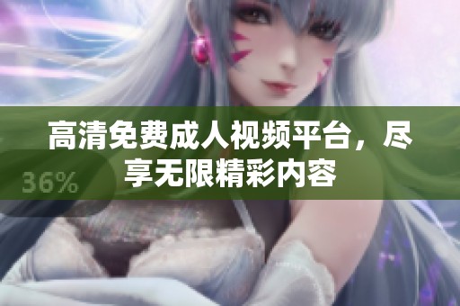 高清免费成人视频平台，尽享无限精彩内容