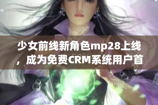 少女前线新角色mp28上线，成为免费CRM系统用户首选助手