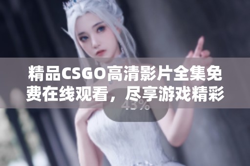 精品CSGO高清影片全集免费在线观看，尽享游戏精彩瞬间