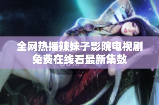全网热播辣妹子影院电视剧免费在线看最新集数