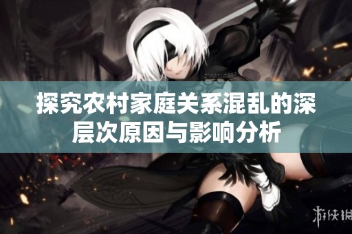 探究农村家庭关系混乱的深层次原因与影响分析