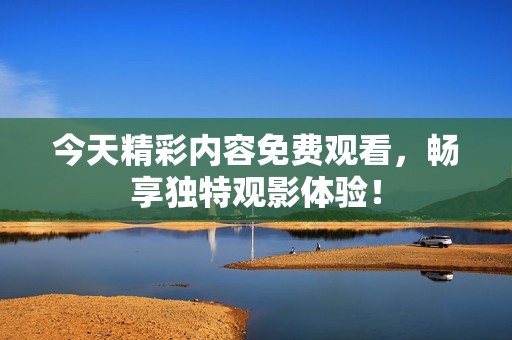 今天精彩内容免费观看，畅享独特观影体验！