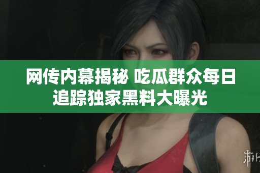 网传内幕揭秘 吃瓜群众每日追踪独家黑料大曝光