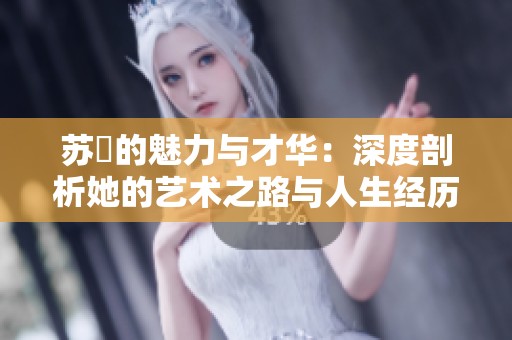 苏玥的魅力与才华：深度剖析她的艺术之路与人生经历