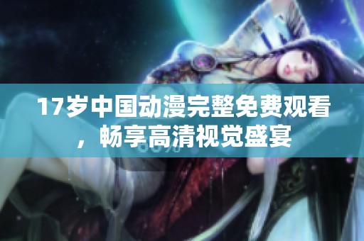 17岁中国动漫完整免费观看，畅享高清视觉盛宴