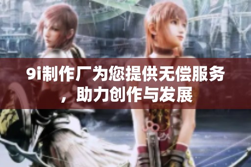 9i制作厂为您提供无偿服务，助力创作与发展